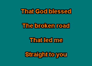 That God blessed
The broken road

That led me

Straight to you