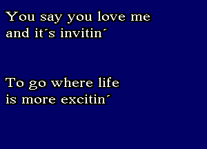 You say you love me
and it's invitin'

To go where life
is more excitin'