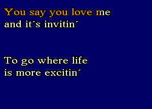 You say you love me
and it's invitin'

To go where life
is more excitin'