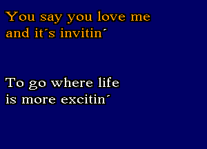 You say you love me
and it's invitin'

To go where life
is more excitin'