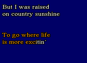 But I was raised
on country sunshine

To go where life
is more excitin'