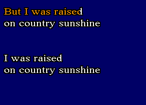 But I was raised
on country sunshine

I was raised
on country sunshine