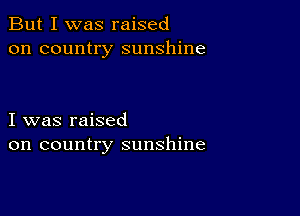 But I was raised
on country sunshine

I was raised
on country sunshine