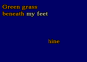 Green grass
beneath my feet