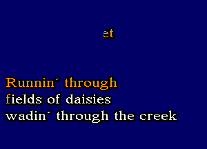 Runnin' through
fields of daisies
wadin' through the creek