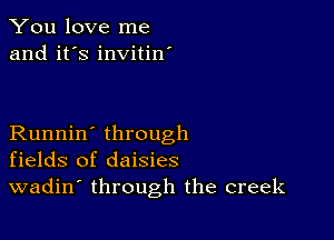 You love me
and it's invitin'

Runnin' through
fields of daisies
wadin' through the creek