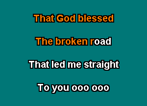 That God blessed

The broken road

That led me straight

To you 000 000