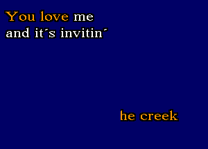 You love me
and it's invitin'

he creek