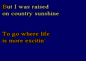 But I was raised
on country sunshine

To go where life
is more excitin'