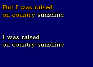 But I was raised
on country sunshine

I was raised
on country sunshine