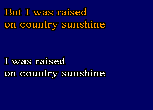 But I was raised
on country sunshine

I was raised
on country sunshine