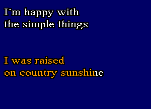 I'm happy with
the simple things

I was raised
on country sunshine