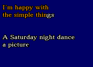 I'm happy with
the simple things

A Saturday night dance
a picture