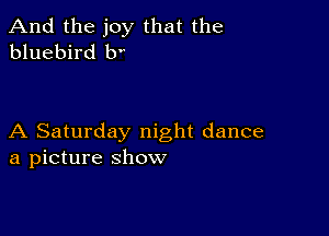 And the joy that the
bluebird b

A Saturday night dance
a picture show