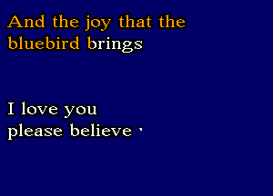 And the joy that the
bluebird brings

I love you
please believe '