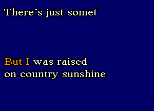 There's just some!

But I was raised
on country sunshine