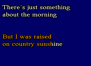 There's just something
about the morning

But I was raised
on country sunshine