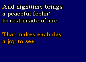 And nighttime brings
a peaceful feelin'
to rest inside of me

That makes each day
a joy to see