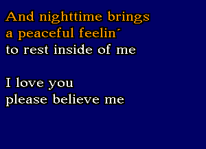 And nighttime brings
a peaceful feelin'
to rest inside of me

I love you
please believe me