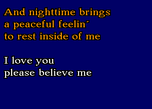 And nighttime brings
a peaceful feelin'
to rest inside of me

I love you
please believe me