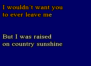 I wouldn't want you
to ever leave me

But I was raised
on country sunshine