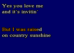 Yes you love me
and it's invitin'

But I was raised
on country sunshine