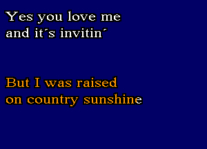 Yes you love me
and it's invitin'

But I was raised
on country sunshine