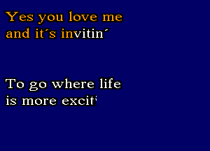 Yes you love me
and it's invitin'

To go where life
is more excitg