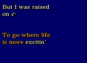 But I was raised
on c

To go where life
is more excitin'