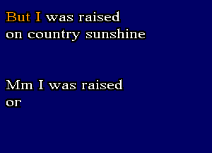 But I was raised
on country sunshine

Mm I was raised
or