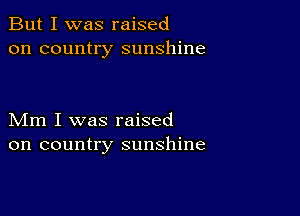 But I was raised
on country sunshine

Mm I was raised
on country sunshine