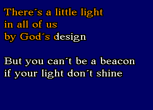 There's a little light
in all of us

by God's design

But you canyt be a beacon
if your light don't shine