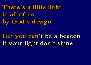 There's a little light
in all of us

by God's design

But you canyt be a beacon
if your light don't shine