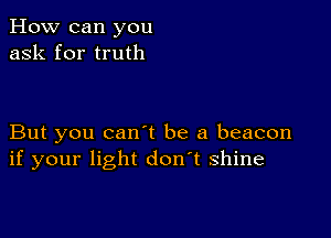 How can you
ask for truth

But you canot be a beacon
if your light don't shine