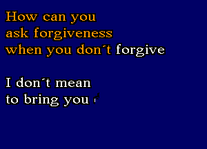 How can you
ask forgiveness
when you don't forgive

I don't mean
to bring you ,