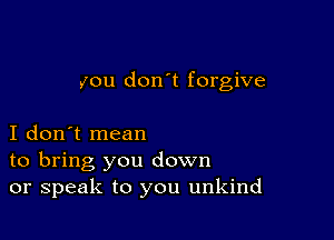 you don't forgive

I don't mean
to bring you down
or speak to you unkind