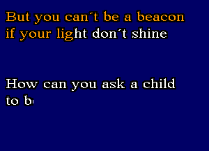 But you can't be a beacon
if your light don't shine

How can you ask a child
to b1