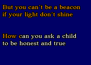 But you can't be a beacon
if your light don't shine

How can you ask a child
to be honest and true