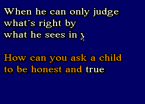 When he can only judge
what's right by
what he sees in 5'

How can you ask a child
to be honest and true