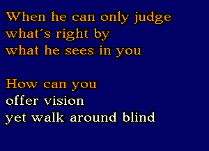 When he can only judge
what's right by
what he sees in you

How can you
offer vision
yet walk around blind