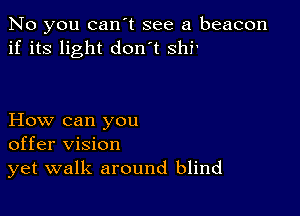 No you can't see a beacon
if its light don't 811?

How can you
offer vision
yet walk around blind