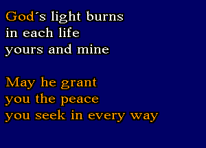 God's light burns
in each life
yours and mine

May he grant
you the peace
you seek in every way