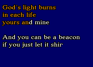 God's light burns
in each life
yours and mine

And you can be a beacon
if you just let it Shir