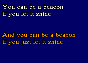 You can be a beacon
if you let it shine

And you can be a beacon
if you just let it shine