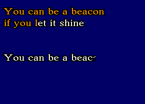 You can be a beacon
if you let it shine

You can be a beaC'