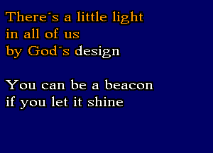 There's a little light
in all of us
by God's design

You can be a beacon
if you let it shine