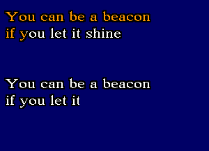 You can be a beacon
if you let it shine

You can be a beacon
if you let it