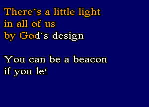 There's a little light
in all of us
by God's design

You can be a beacon
if you le'