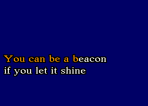 You can be a beacon
if you let it shine