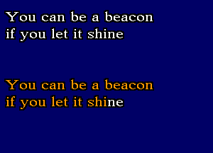 You can be a beacon
if you let it shine

You can be a beacon
if you let it shine